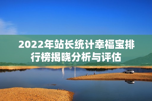 2022年站长统计幸福宝排行榜揭晓分析与评估