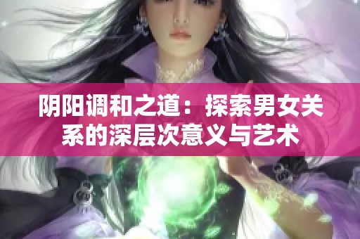 阴阳调和之道：探索男女关系的深层次意义与艺术