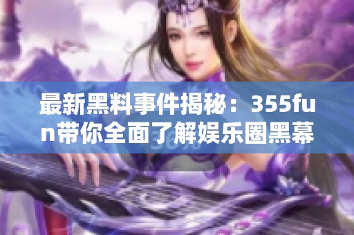 最新黑料事件揭秘：355fun带你全面了解娱乐圈黑幕内幕
