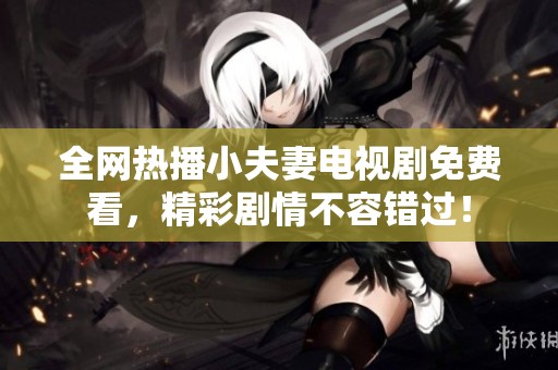 全网热播小夫妻电视剧免费看，精彩剧情不容错过！