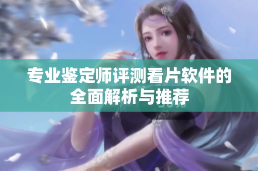 专业鉴定师评测看片软件的全面解析与推荐