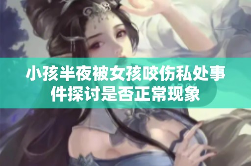 小孩半夜被女孩咬伤私处事件探讨是否正常现象
