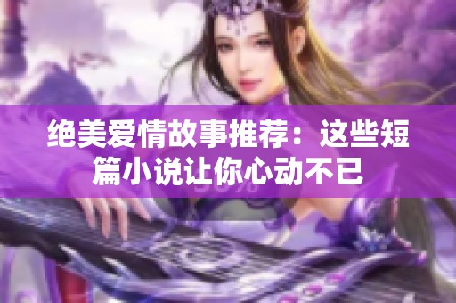 绝美爱情故事推荐：这些短篇小说让你心动不已