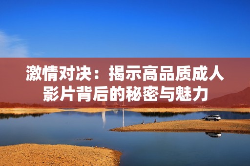 激情对决：揭示高品质成人影片背后的秘密与魅力