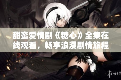 甜蜜爱情剧《糖心》全集在线观看，畅享浪漫剧情旅程