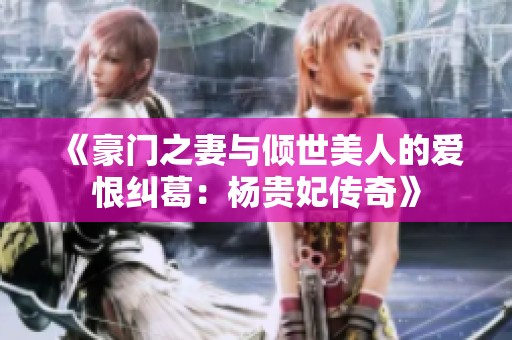 《豪门之妻与倾世美人的爱恨纠葛：杨贵妃传奇》
