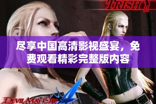 尽享中国高清影视盛宴，免费观看精彩完整版内容