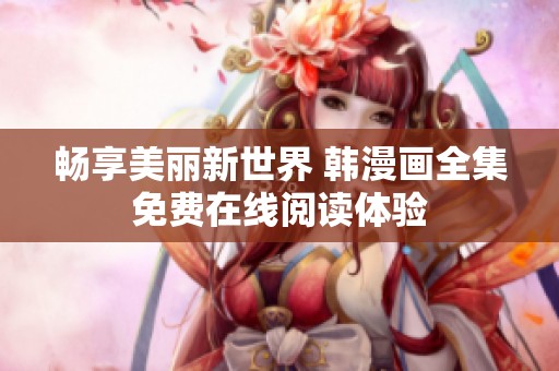 畅享美丽新世界 韩漫画全集免费在线阅读体验