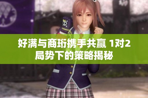 好满与商珩携手共赢 1对2局势下的策略揭秘