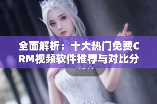 全面解析：十大热门免费CRM视频软件推荐与对比分析
