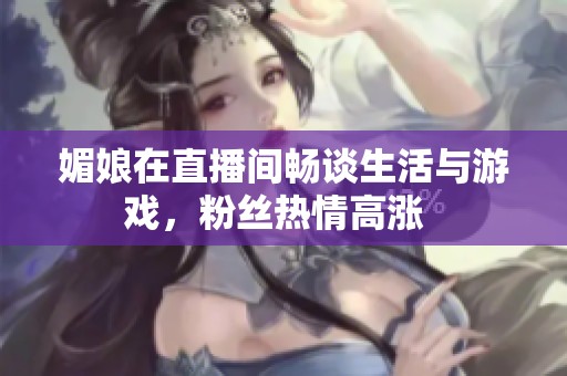 媚娘在直播间畅谈生活与游戏，粉丝热情高涨  