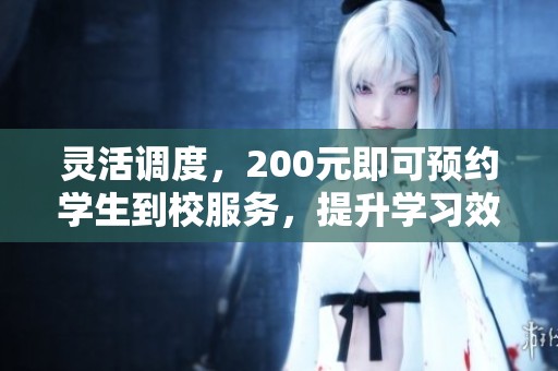 灵活调度，200元即可预约学生到校服务，提升学习效率