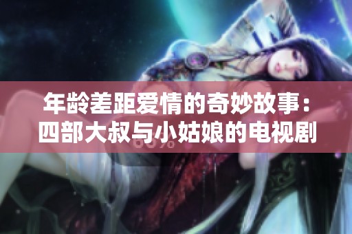 年龄差距爱情的奇妙故事：四部大叔与小姑娘的电视剧推荐