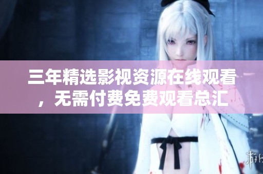 三年精选影视资源在线观看，无需付费免费观看总汇