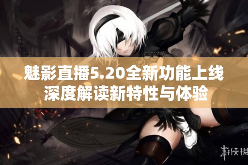 魅影直播5.20全新功能上线 深度解读新特性与体验