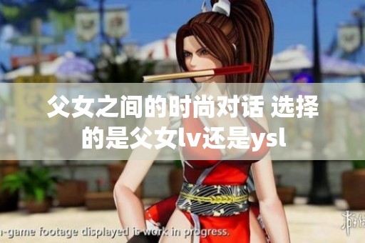 父女之间的时尚对话 选择的是父女lv还是ysl