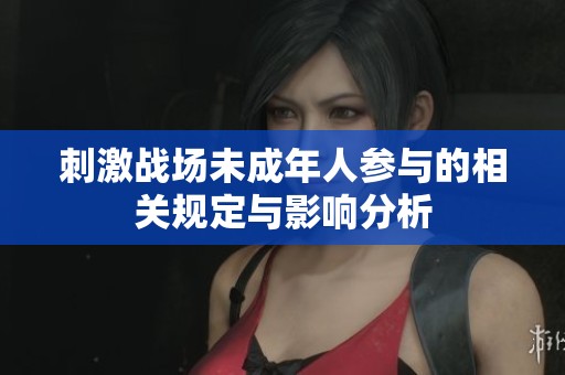 刺激战场未成年人参与的相关规定与影响分析