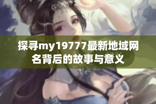 探寻my19777最新地域网名背后的故事与意义