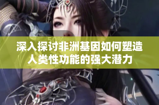 深入探讨非洲基因如何塑造人类性功能的强大潜力