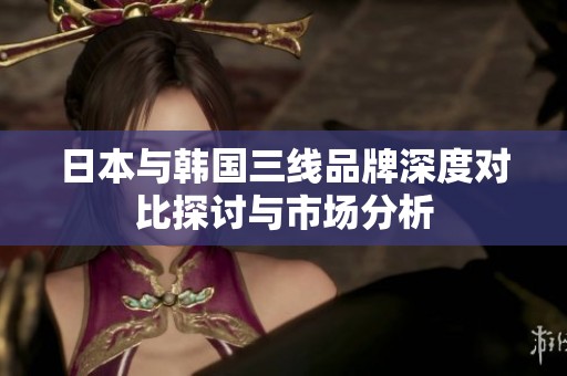 日本与韩国三线品牌深度对比探讨与市场分析