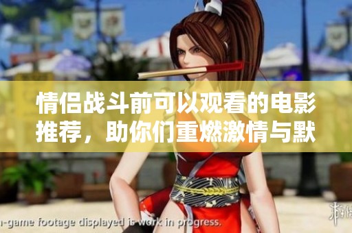 情侣战斗前可以观看的电影推荐，助你们重燃激情与默契