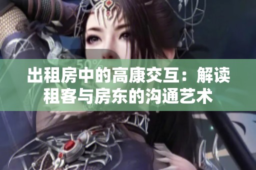 出租房中的高康交互：解读租客与房东的沟通艺术