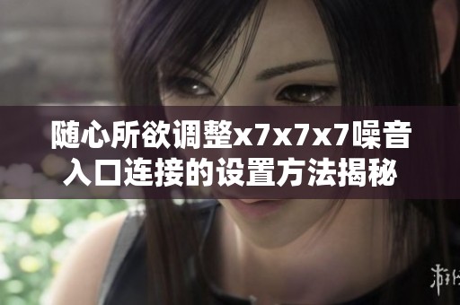 随心所欲调整x7x7x7噪音入口连接的设置方法揭秘