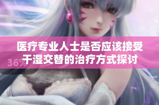医疗专业人士是否应该接受干湿交替的治疗方式探讨