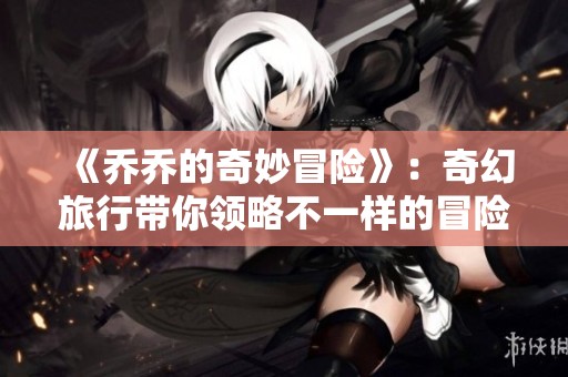 《乔乔的奇妙冒险》：奇幻旅行带你领略不一样的冒险世界