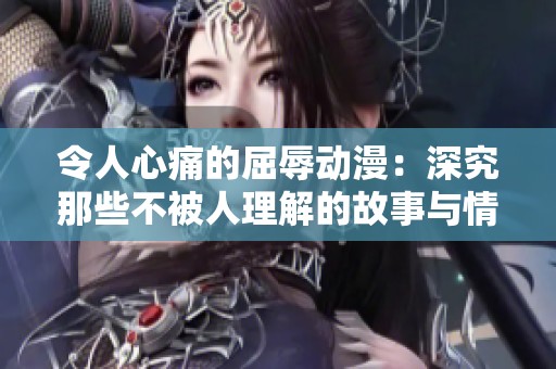 令人心痛的屈辱动漫：深究那些不被人理解的故事与情感