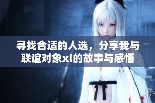 寻找合适的人选，分享我与联谊对象xl的故事与感悟