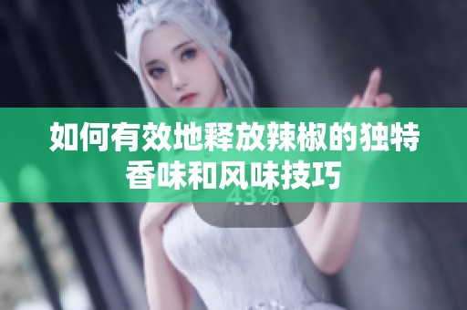 如何有效地释放辣椒的独特香味和风味技巧