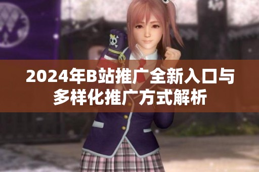 2024年B站推广全新入口与多样化推广方式解析