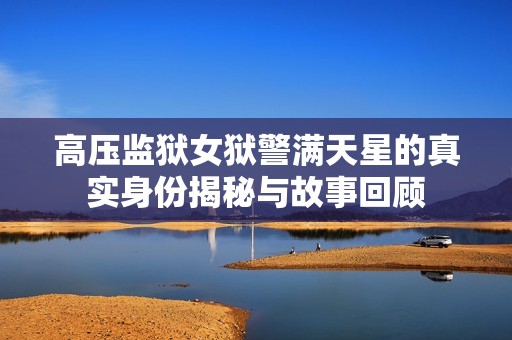 高压监狱女狱警满天星的真实身份揭秘与故事回顾