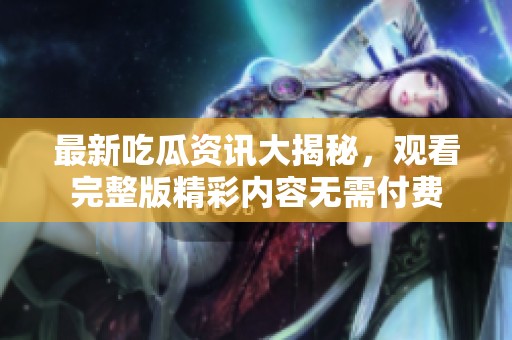 最新吃瓜资讯大揭秘，观看完整版精彩内容无需付费