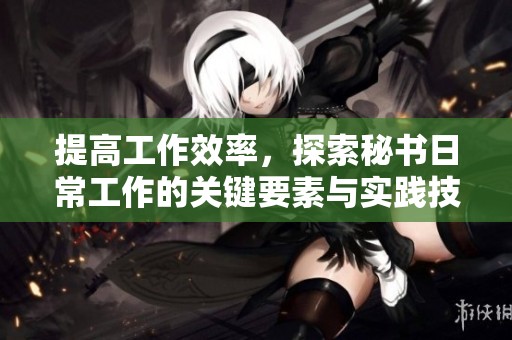 提高工作效率，探索秘书日常工作的关键要素与实践技巧