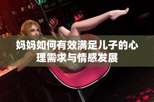 妈妈如何有效满足儿子的心理需求与情感发展