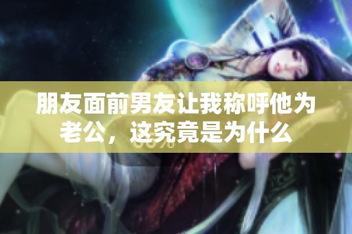 朋友面前男友让我称呼他为老公，这究竟是为什么