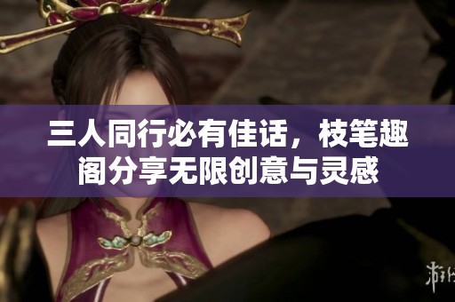 三人同行必有佳话，枝笔趣阁分享无限创意与灵感