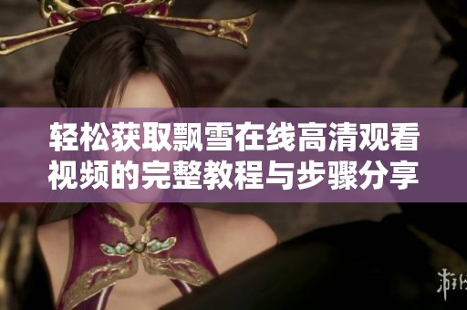 轻松获取飘雪在线高清观看视频的完整教程与步骤分享