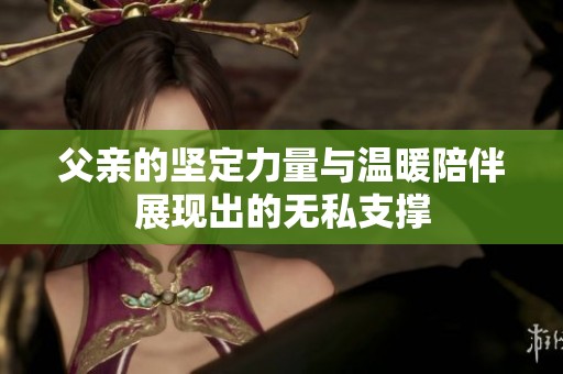 父亲的坚定力量与温暖陪伴展现出的无私支撑