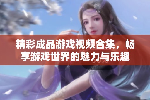 精彩成品游戏视频合集，畅享游戏世界的魅力与乐趣