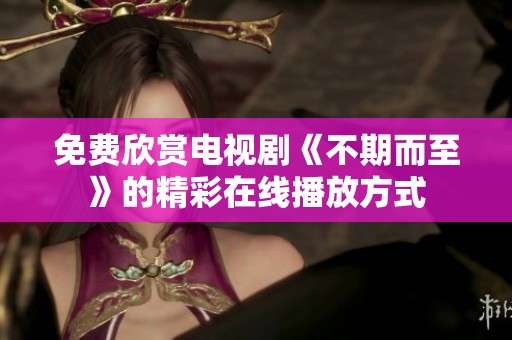 免费欣赏电视剧《不期而至》的精彩在线播放方式