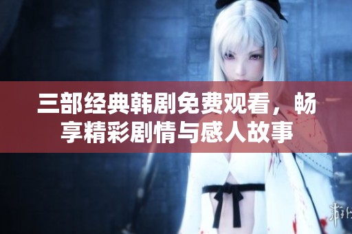 三部经典韩剧免费观看，畅享精彩剧情与感人故事