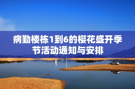 病勤楼栋1到6的樱花盛开季节活动通知与安排