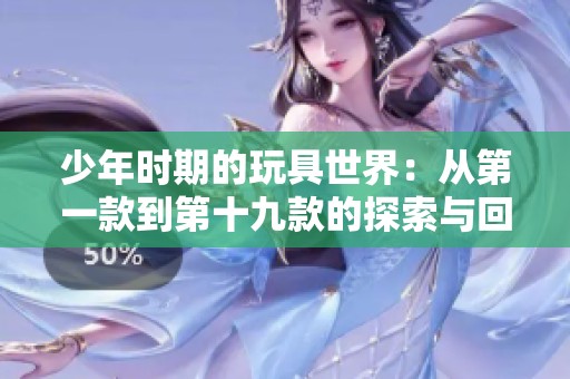 少年时期的玩具世界：从第一款到第十九款的探索与回忆