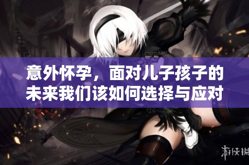 意外怀孕，面对儿子孩子的未来我们该如何选择与应对
