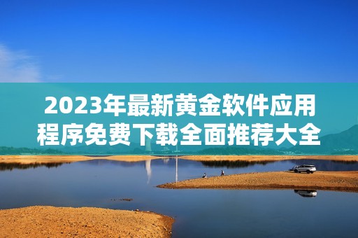 2023年最新黄金软件应用程序免费下载全面推荐大全