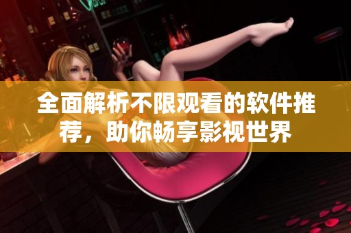 全面解析不限观看的软件推荐，助你畅享影视世界