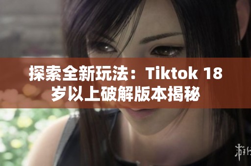 探索全新玩法：Tiktok 18岁以上破解版本揭秘